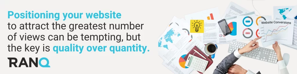 Positioning your website to attract the greatest number of views can be tempting, but the key is quality over quantity.