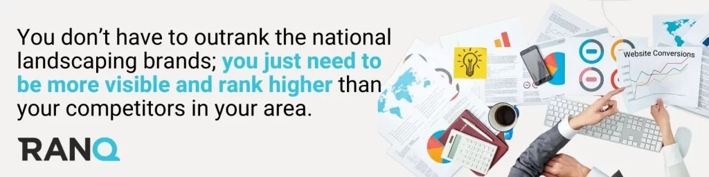 You don’t have to outrank the national landscaping brands; you just need to be more visible and rank higher than your competitors in your area.