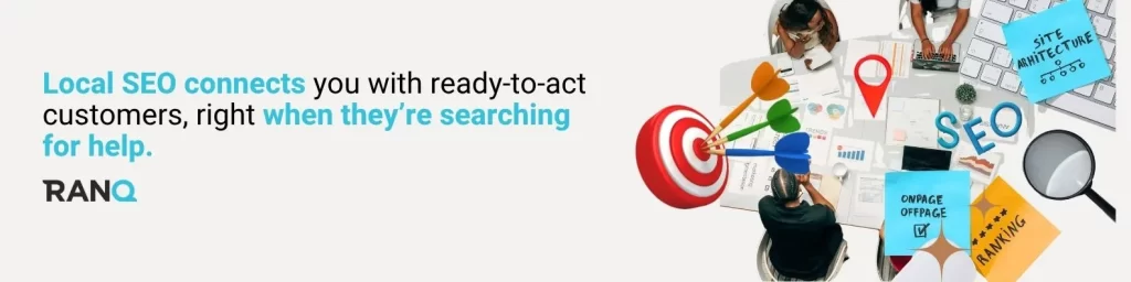 Local SEO connects you with ready-to-act customers, right when they’re searching for help.